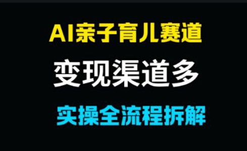 AI亲子育儿赛道，变现渠道多，起号快-大叔网创联盟