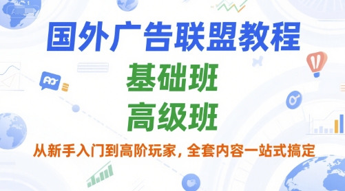 国外广告联盟教程，基础班和高级班，从新手入门到高阶玩家，全套内容一站式搞定-大叔网创联盟