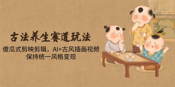 （14765期）古法养生赛道玩法，傻瓜式剪映剪辑，AI+古风插画视频，保持统一风格变现-大叔网创联盟