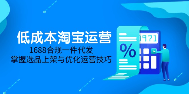 （14806期）低成本淘宝运营-5月更新，1688合规一件代发，掌握选品上架与优化运营技巧-大叔网创联盟