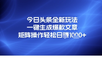 今日头条全新玩法，一键生成爆款文章，矩阵操作轻松日入几张-大叔网创联盟