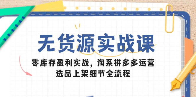（14831期）无货源实战课：零库存盈利实战，淘系拼多多运营，选品上架细节全流程-大叔网创联盟