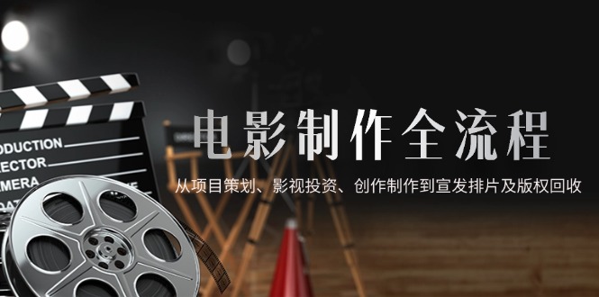 （14800期）电影制作全流程，从项目策划、影视投资、创作制作到宣发排片及版权回收-大叔网创联盟