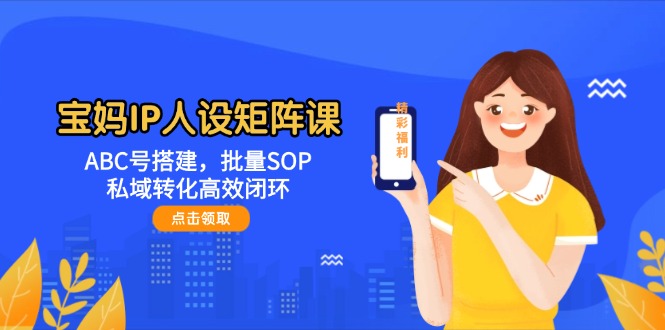 （14821期）宝妈IP人设矩阵课：ABC号搭建，批量SOP，私域转化高效闭环-大叔网创联盟