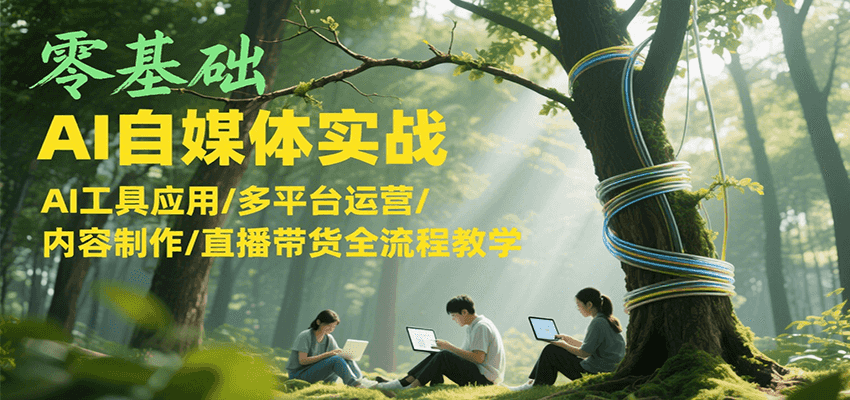 零基础AI自媒体实战，AI工具应用/多平台运营/内容制作/直播带货全流程教学-大叔网创联盟