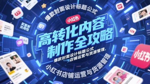 高转化内容制作全攻略，爆款封面设计标题公式，小红书店铺运营与货源管理-大叔网创联盟