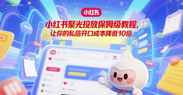 小红书聚光投放保姆级教程，让你的私信开口成本降低10倍-大叔网创联盟
