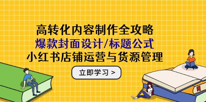 （14778期）高转化内容制作全攻略：爆款封面设计/标题公式，小红书店铺运营与货源管理-大叔网创联盟