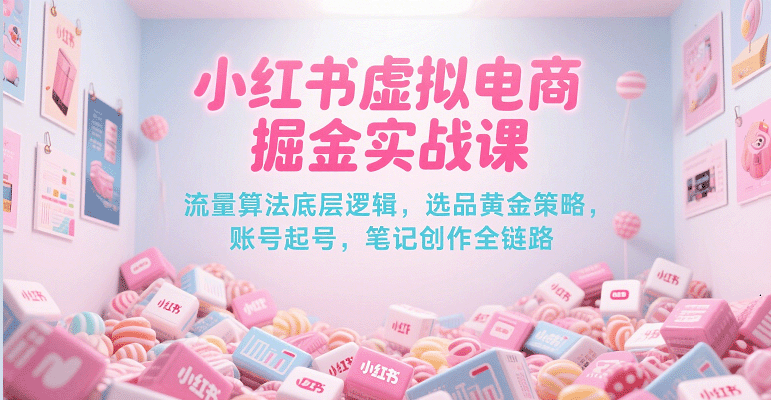 小红书虚拟电商掘金实战课，流量算法底层逻辑，选品黄金策略， 起号，笔记创作全链路-大叔网创联盟