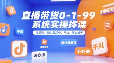 直播带货0~1~99系统实操课，自然流、微付费起号、千川、随心推等，直播带货全链路完整逻辑-大叔网创联盟