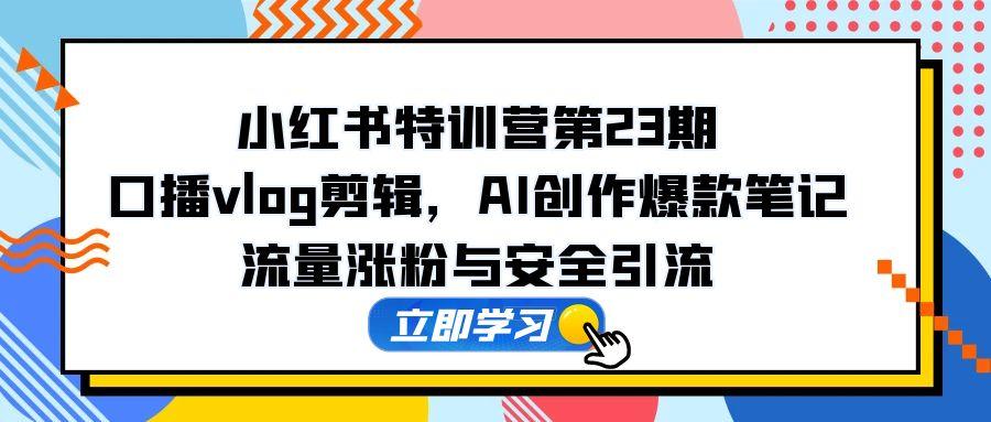 （14794期）小红书特训营第23期，口播vlog剪辑，AI创作爆款笔记，流量涨粉与安全引流-大叔网创联盟