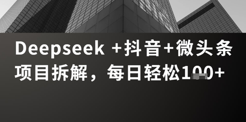 Deepseek +抖音 微头条项目拆解，每日轻松1张+-大叔网创联盟