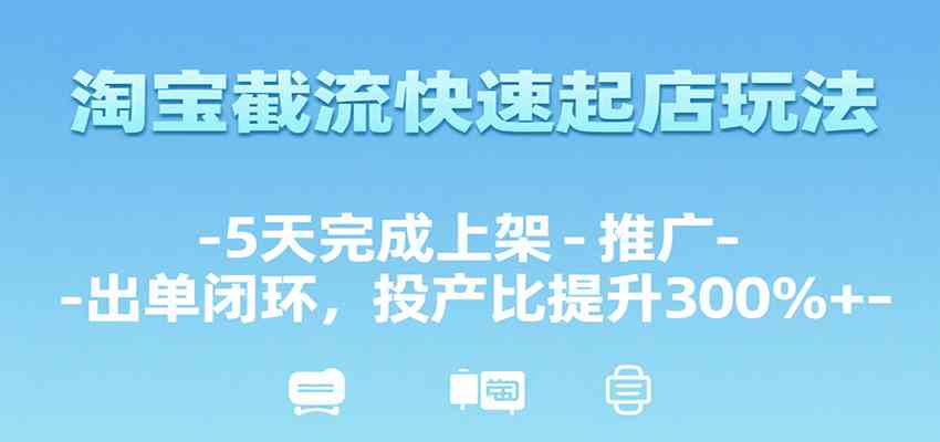 淘宝截流快速起店玩法，5天完成上架-推广-出单闭环，投产比提升300%+-大叔网创联盟