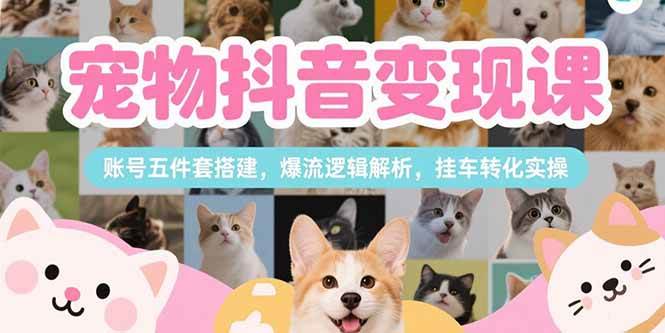 （15379期）宠物抖音变现课，账号五件套搭建，爆流逻辑解析，挂车转化实操-大叔网创联盟