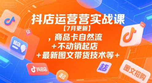 抖店运营实战课【7月更新】,商品卡自然流+不动销起店+最新图文带货技术等-大叔网创联盟