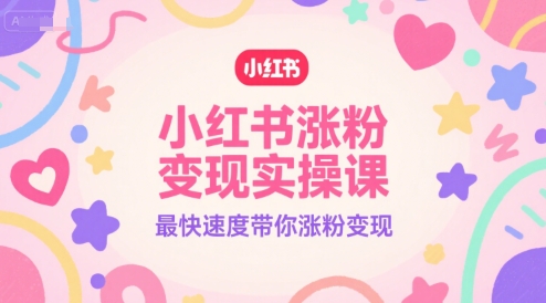 小红书涨粉变现实操课，最快速度带你涨粉变现-大叔网创联盟