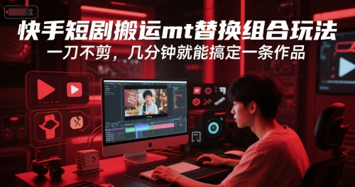 快手短剧搬运mt替换组合玩法，一刀不剪，几分钟就能搞定一条作品-大叔网创联盟