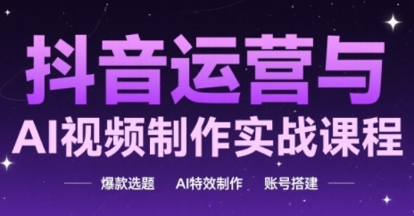 抖音运营与AI视频制作实战课程，爆款选题-AI特效制作-账号搭建-大叔网创联盟