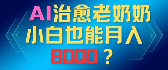 AI治愈老奶奶小白也能月入8k，适合低门槛的人群快速制作-大叔网创联盟