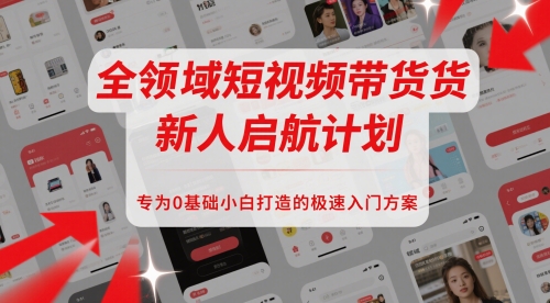 全领域短视频带货新人启航计划，专为0基础小白打造的极速入门方案-大叔网创联盟