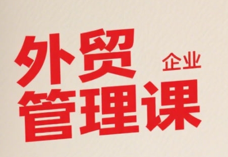 中小外贸企业管理课，系统性强，直击痛点，助企业全面提升管理智慧-大叔网创联盟