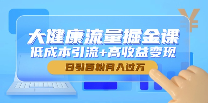 （14811期）大健康流量掘金课，低成本引流+高收益变现，日引百粉月入过万-大叔网创联盟