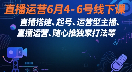直播运营6月4-6号线下课，‬直播搭建、起号、运营型主播、直播运‬营、随心推独家打法等-大叔网创联盟