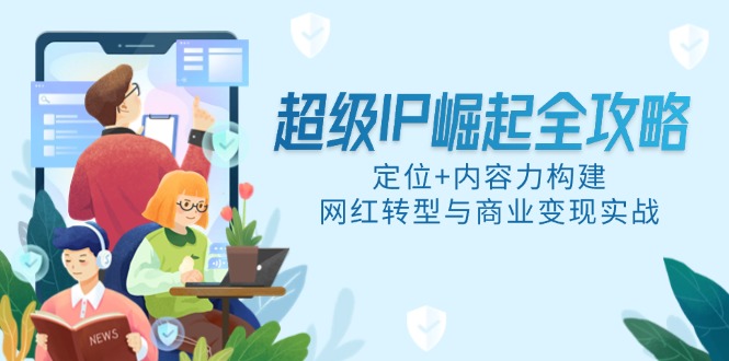 （14818期）超级IP崛起全攻略，定位+内容力构建，网红转型与商业变现实战-大叔网创联盟