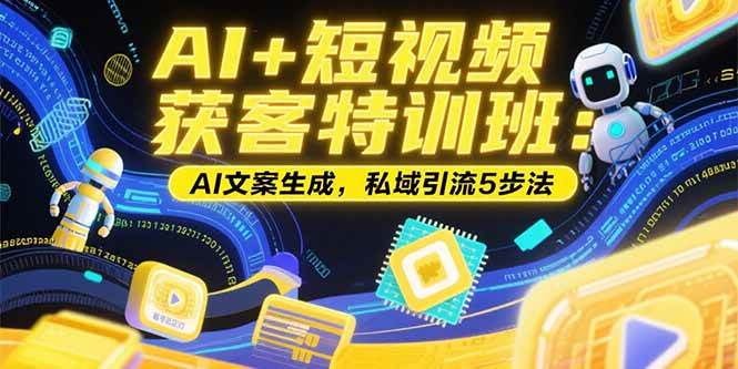 （15441期）AI+短视频获客特训班：账号定位技巧，AI文案生成，私域引流5步法-大叔网创联盟