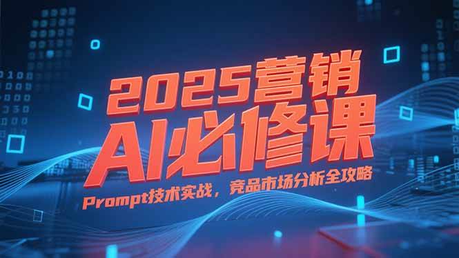 （15306期）2025营销AI必修课，业务拆解逻辑，Prompt技术实战，竞品市场分析全攻略-大叔网创联盟