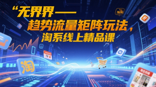 无界-趋势流量矩阵玩法，淘系线上精品课-大叔网创联盟
