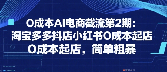 0成本AI电商截流第2期：淘宝多多抖店小红书0成本起店，简单粗暴-大叔网创联盟