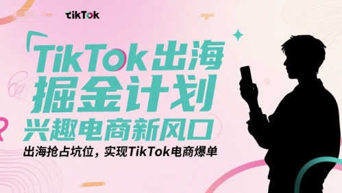 TikTok出海掘金计划，兴趣电商新风口，出海抢占坑位，实现TikTok电商爆单-大叔网创联盟