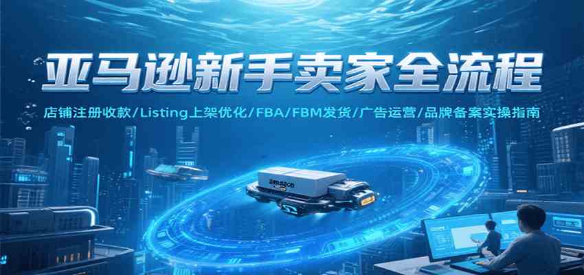 亚马逊新手卖家全流程，注册收款/Listing上架优化/ FBA/FBM发货/广告运营/品牌备案-大叔网创联盟