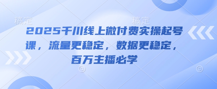 2025千川线上微付费实操起号课，流量更稳定，数据更稳定，百万主播必学-大叔网创联盟