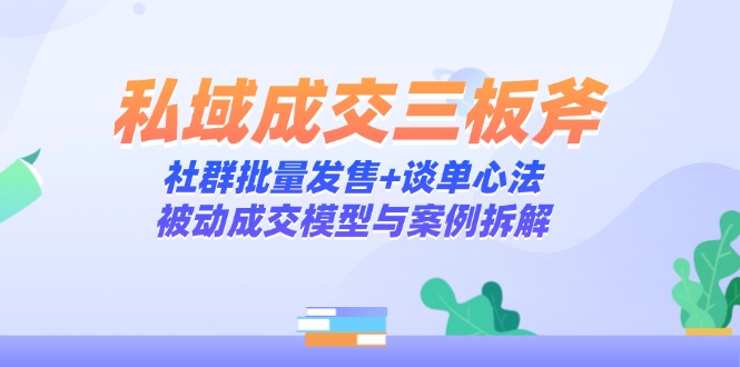 （14762期）私域成交三板斧：社群批量发售+谈单心法，被动成交模型与案例拆解-大叔网创联盟