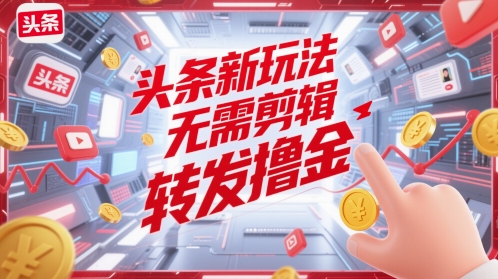 头条新玩法，无需剪辑，转发撸金-大叔网创联盟