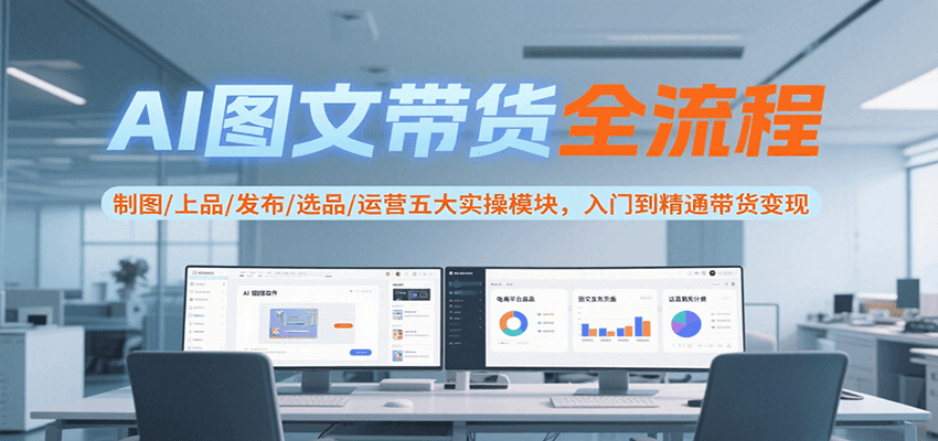 AI图文带货全流程，制图/上品/发布/选品/运营五大实操模块，入门到精通带货变现-大叔网创联盟