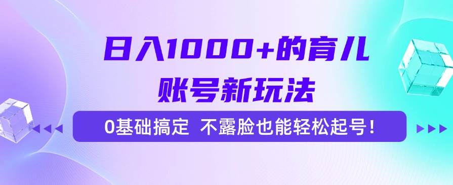 （15272期）日入1000+的育儿账号新玩法，0基础搞定，不露脸也能轻松起号！-大叔网创联盟
