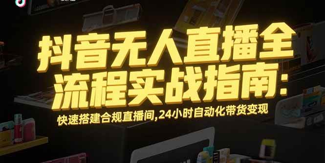 （15452期）抖音无人直播全流程实战指南：快速搭建合规直播间，24小时自动化带货变现-大叔网创联盟