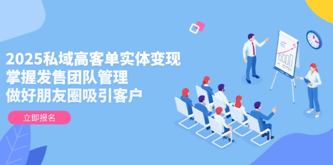 （14792期）2025私域高客单实体变现，掌握发售团队管理，做好朋友圈吸引客户-大叔网创联盟