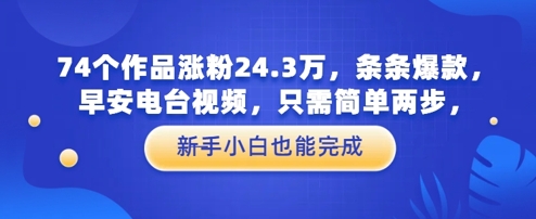 74个作品涨粉24.3W，条条爆款，早安电台视频，只需简单两步，新手小白也能完成-大叔网创联盟