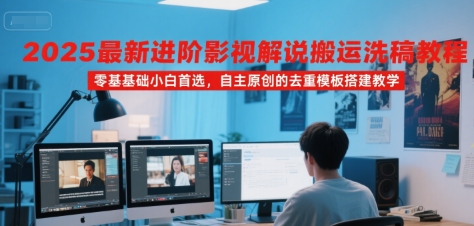 2025最新进阶影视解说搬运洗稿教程，零基础小白首选，自主原创的去重模板搭建教学-大叔网创联盟