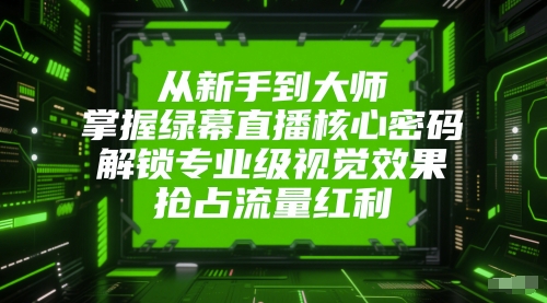 从新手到大师，掌握绿幕直播核心密码，解锁专业级视觉效果，抢占流量红利-大叔网创联盟
