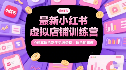 最新小红书虚拟店铺训练营，0成本适合新手见收益快，适合矩阵做-大叔网创联盟