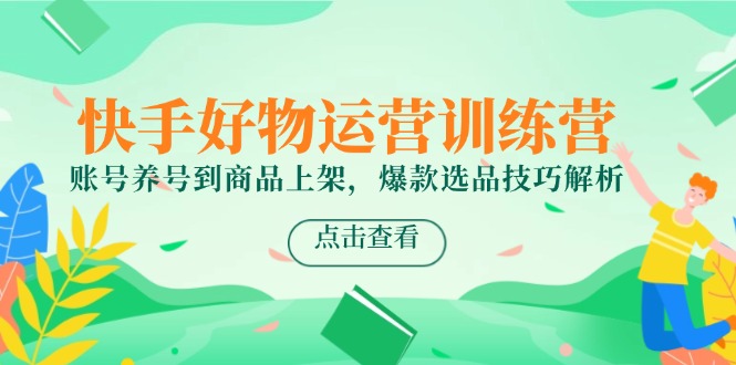 （14950期）快手好物运营训练营，账号养号到商品上架，爆款选品技巧解析-大叔网创联盟