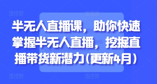 半无人直播课，助你快速掌握半无人直播，挖掘直播带货新潜力(更新4月)-大叔网创联盟