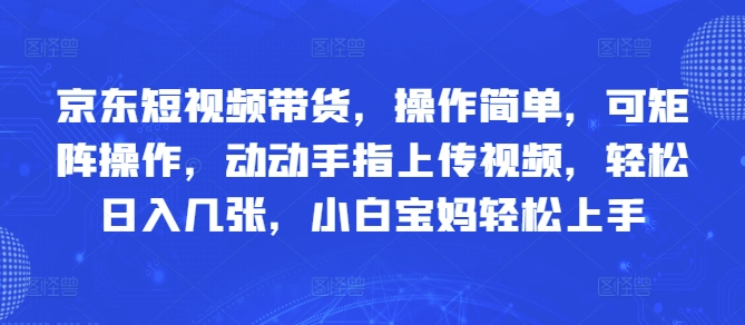 京东短视频带货，操作简单，可矩阵操作，动动手指上传视频，轻松日入几张，小白宝妈轻松上手-大叔网创联盟