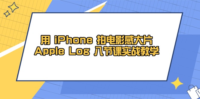 （14636期）用 iPhone 拍电影感大片，Apple Log 8节课实战教学-大叔网创联盟