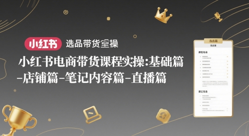 小红书电商带货课程实操：基础篇-选品篇-店铺篇-笔记内容篇-直播篇-大叔网创联盟